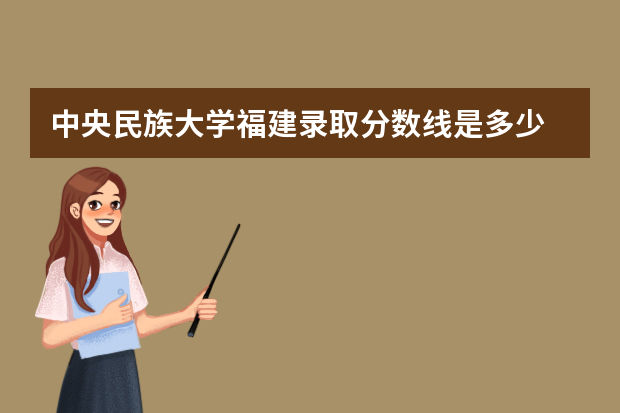 中央民族大学福建录取分数线是多少 中央民族大学福建招生人数多少